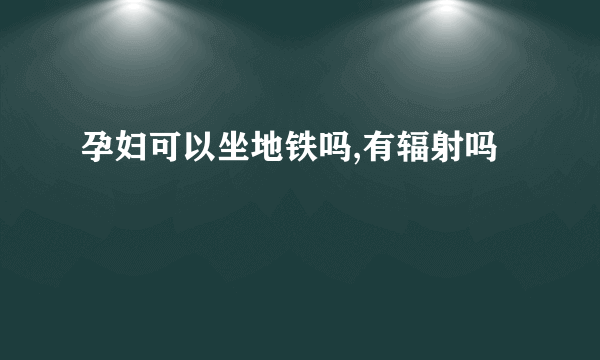 孕妇可以坐地铁吗,有辐射吗