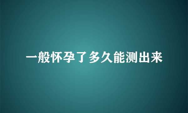 一般怀孕了多久能测出来