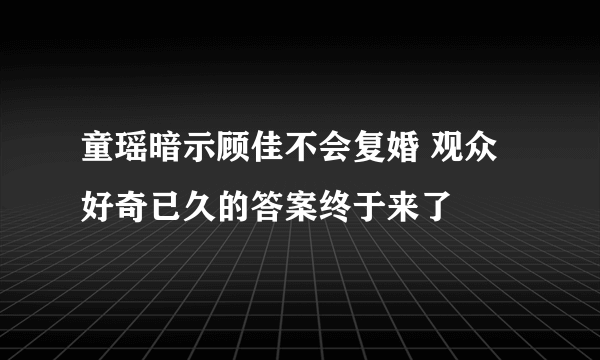 童瑶暗示顾佳不会复婚 观众好奇已久的答案终于来了