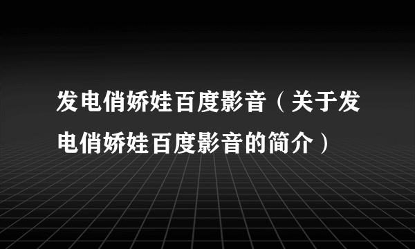 发电俏娇娃百度影音（关于发电俏娇娃百度影音的简介）