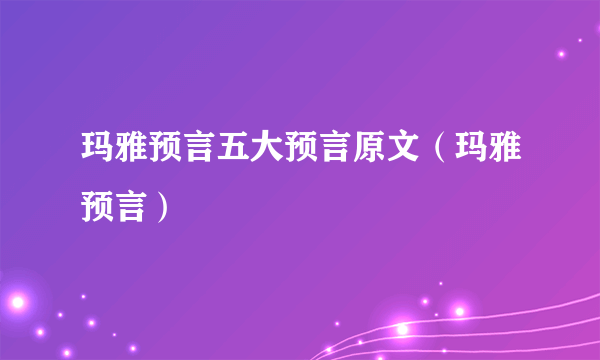 玛雅预言五大预言原文（玛雅预言）