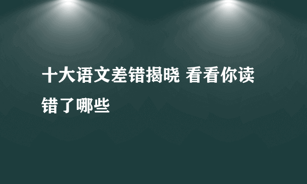 十大语文差错揭晓 看看你读错了哪些