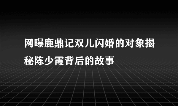 网曝鹿鼎记双儿闪婚的对象揭秘陈少霞背后的故事