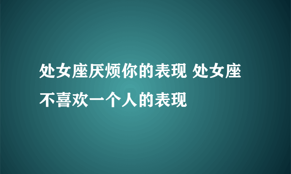 处女座厌烦你的表现 处女座不喜欢一个人的表现