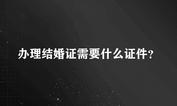 办理结婚证需要什么证件？