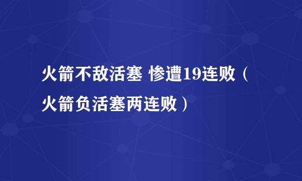 火箭不敌活塞 惨遭19连败（火箭负活塞两连败）