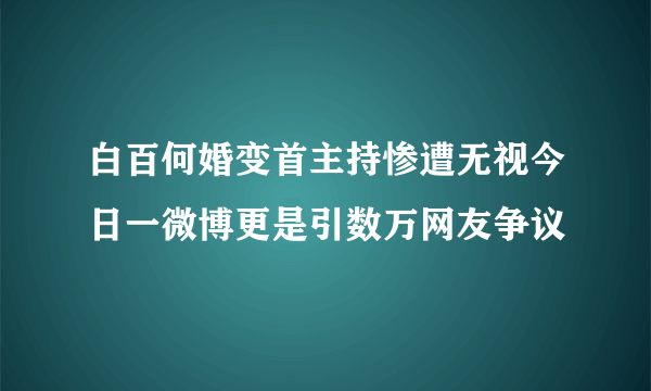 白百何婚变首主持惨遭无视今日一微博更是引数万网友争议