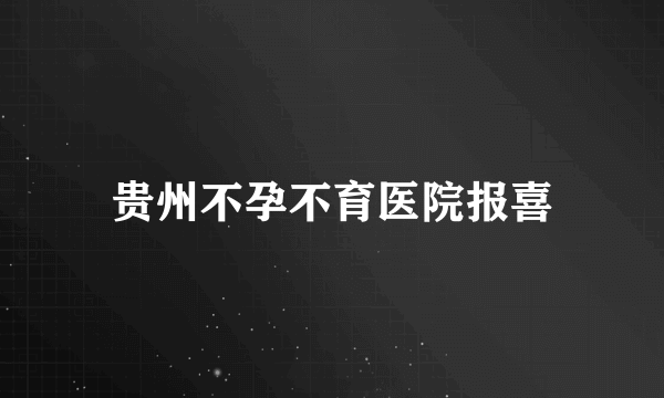 贵州不孕不育医院报喜