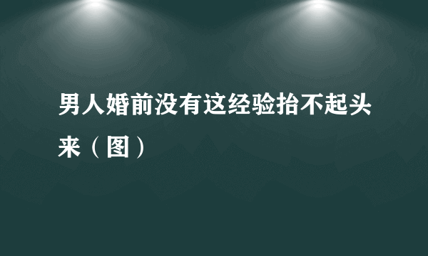 男人婚前没有这经验抬不起头来（图）