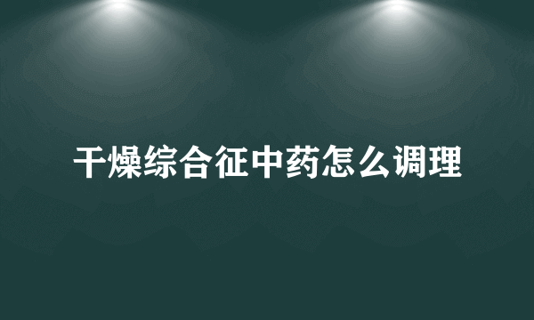 干燥综合征中药怎么调理