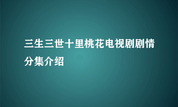 三生三世十里桃花电视剧剧情分集介绍