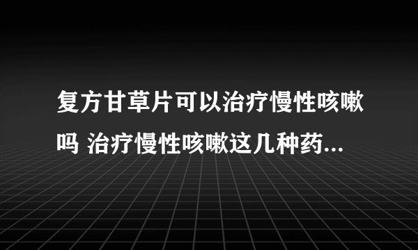 复方甘草片可以治疗慢性咳嗽吗 治疗慢性咳嗽这几种药效果不错