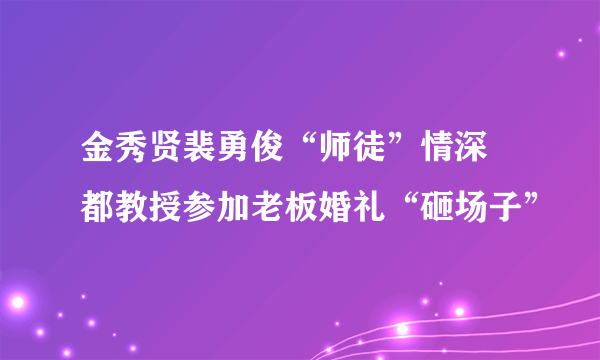 金秀贤裴勇俊“师徒”情深 都教授参加老板婚礼“砸场子”