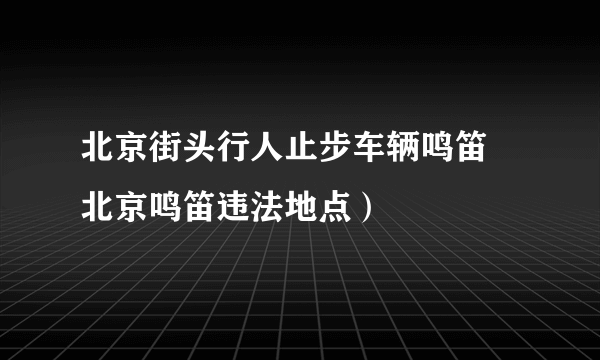 北京街头行人止步车辆鸣笛 北京鸣笛违法地点）