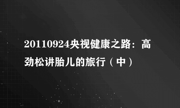 20110924央视健康之路：高劲松讲胎儿的旅行（中）