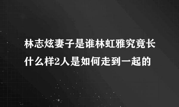 林志炫妻子是谁林虹雅究竟长什么样2人是如何走到一起的