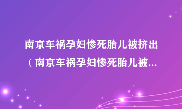 南京车祸孕妇惨死胎儿被挤出（南京车祸孕妇惨死胎儿被挤出来了