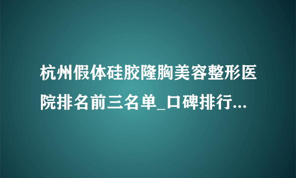 杭州假体硅胶隆胸美容整形医院排名前三名单_口碑排行榜点击一览