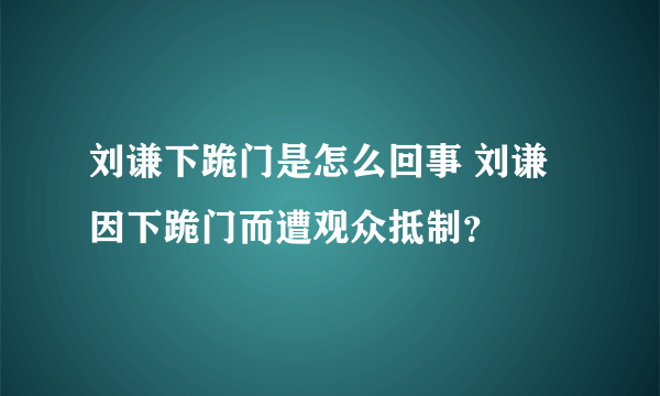 刘谦下跪门是怎么回事 刘谦因下跪门而遭观众抵制？