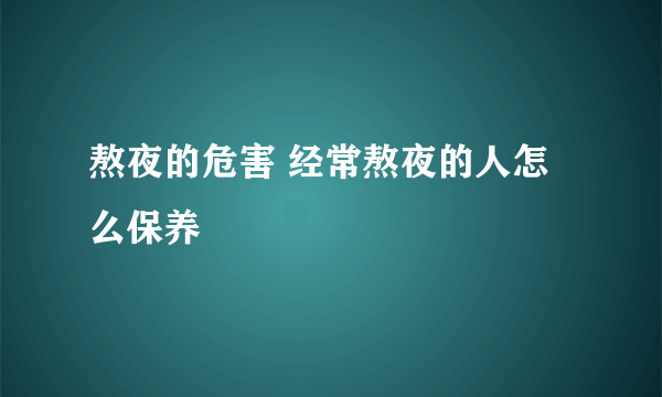 熬夜的危害 经常熬夜的人怎么保养