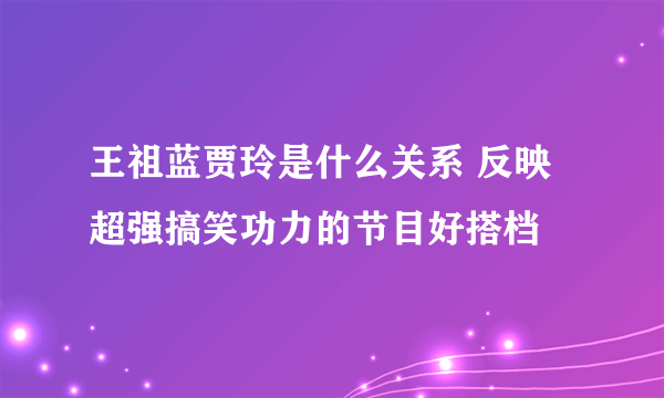 王祖蓝贾玲是什么关系 反映超强搞笑功力的节目好搭档