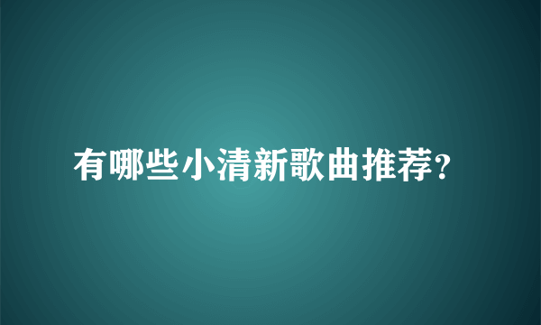 有哪些小清新歌曲推荐？