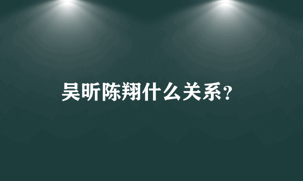 吴昕陈翔什么关系？