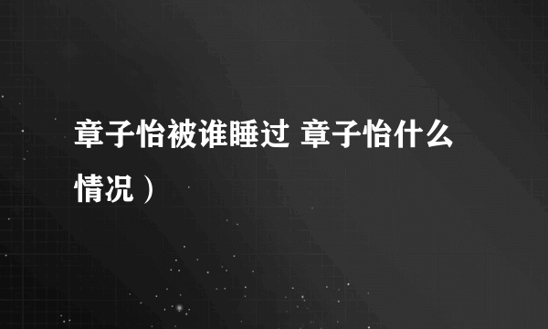 章子怡被谁睡过 章子怡什么情况）