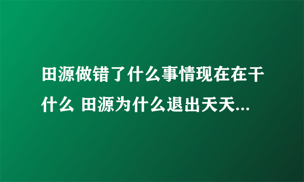 田源做错了什么事情现在在干什么 田源为什么退出天天向上原因