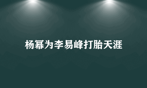 杨幂为李易峰打胎天涯