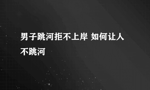 男子跳河拒不上岸 如何让人不跳河