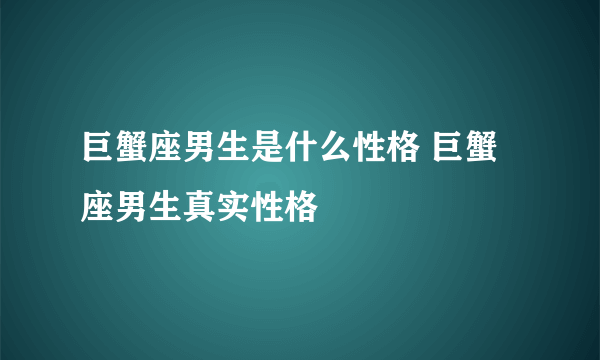 巨蟹座男生是什么性格 巨蟹座男生真实性格