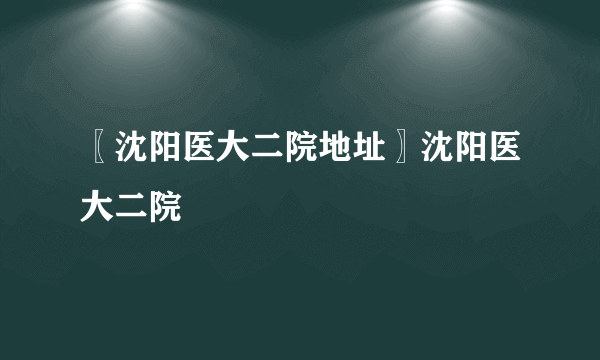 〖沈阳医大二院地址〗沈阳医大二院