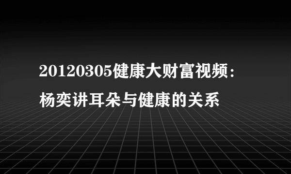 20120305健康大财富视频：杨奕讲耳朵与健康的关系