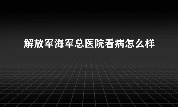 解放军海军总医院看病怎么样