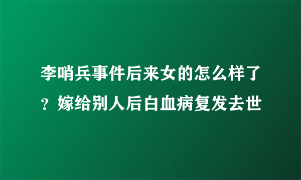 李哨兵事件后来女的怎么样了？嫁给别人后白血病复发去世