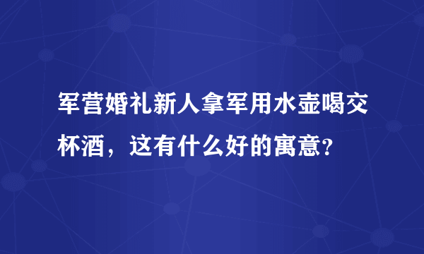 军营婚礼新人拿军用水壶喝交杯酒，这有什么好的寓意？