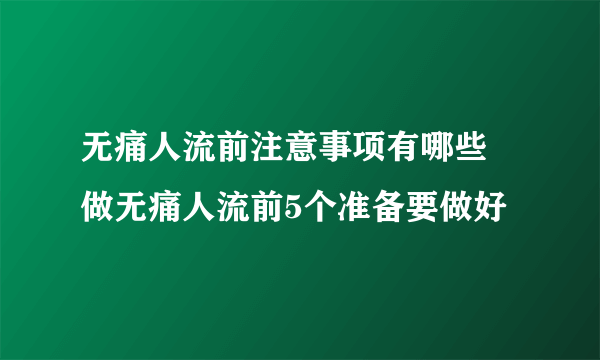 无痛人流前注意事项有哪些 做无痛人流前5个准备要做好