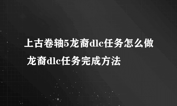 上古卷轴5龙裔dlc任务怎么做 龙裔dlc任务完成方法