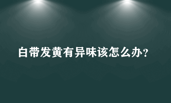 白带发黄有异味该怎么办？