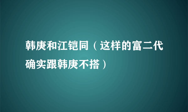 韩庚和江铠同（这样的富二代确实跟韩庚不搭）