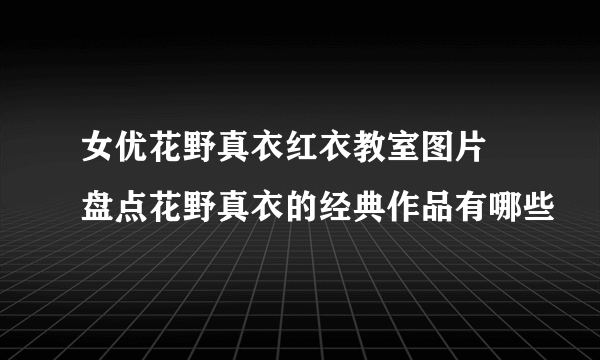 女优花野真衣红衣教室图片 盘点花野真衣的经典作品有哪些