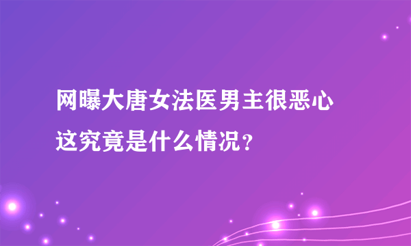 网曝大唐女法医男主很恶心 这究竟是什么情况？