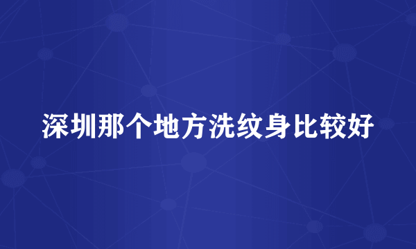 深圳那个地方洗纹身比较好