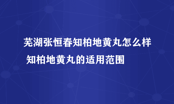 芜湖张恒春知柏地黄丸怎么样 知柏地黄丸的适用范围