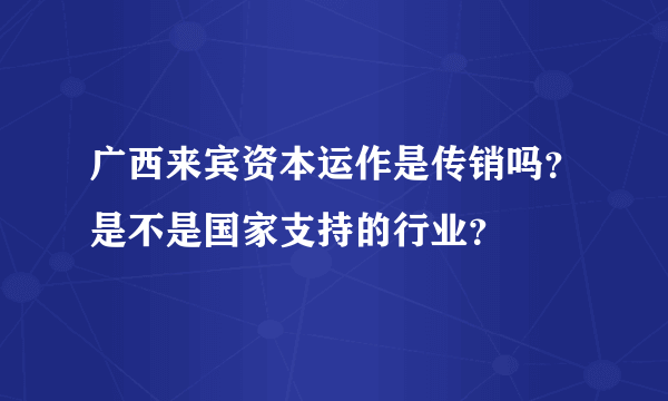 广西来宾资本运作是传销吗？是不是国家支持的行业？