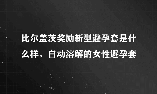 比尔盖茨奖励新型避孕套是什么样，自动溶解的女性避孕套