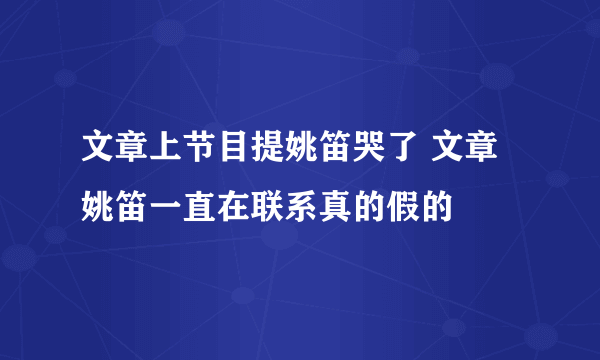 文章上节目提姚笛哭了 文章姚笛一直在联系真的假的