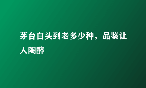 茅台白头到老多少种，品鉴让人陶醉