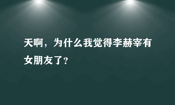 天啊，为什么我觉得李赫宰有女朋友了？